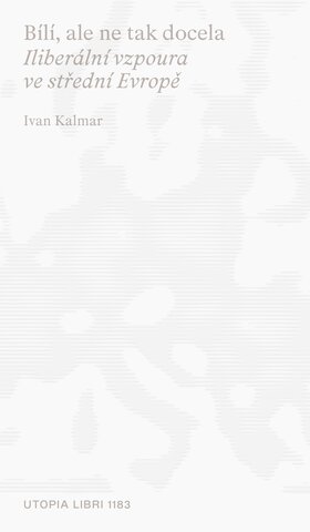 Ivan Kalmar: Bílí, ale ne tak docela. Iliberální vzpoura ve střední Evropě